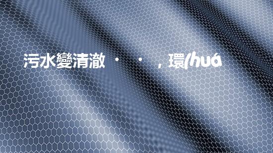 污水變清澈，環(huán)境更美好！這個廠如何實現(xiàn)？
